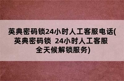 英典密码锁24小时人工客服电话(英典密码锁  24小时人工客服  全天候解锁服务)